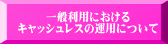 一般利用における キャッシュレスの運用について